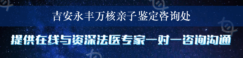 吉安永丰万核亲子鉴定咨询处